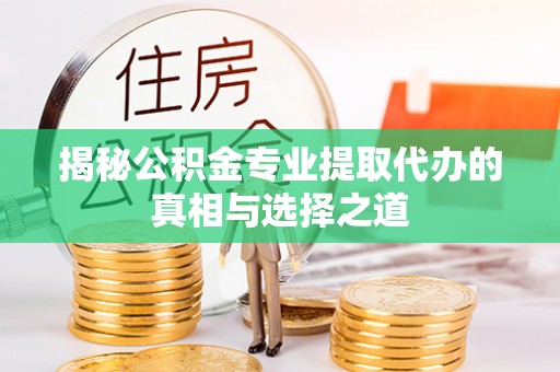 鸡东揭秘公积金专业提取代办的真相与选择之道