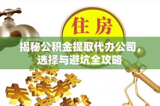 鸡东揭秘公积金提取代办公司，选择与避坑全攻略