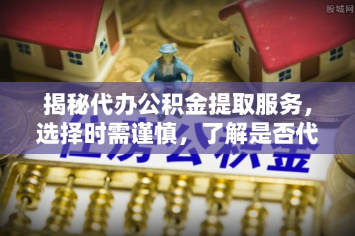 鸡东揭秘代办公积金提取服务，选择时需谨慎，了解是否代办公积金提取可靠吗？