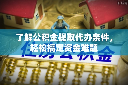 鸡东了解公积金提取代办条件，轻松搞定资金难题