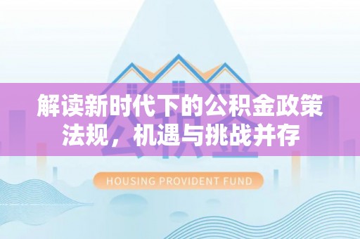 鸡东解读新时代下的公积金政策法规，机遇与挑战并存