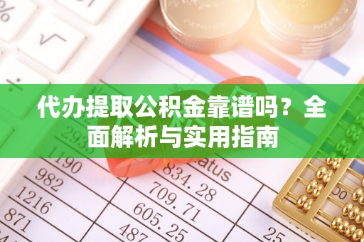鸡东代办提取公积金靠谱吗？全面解析与实用指南