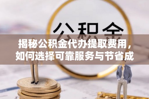 鸡东揭秘公积金代办提取费用，如何选择可靠服务与节省成本