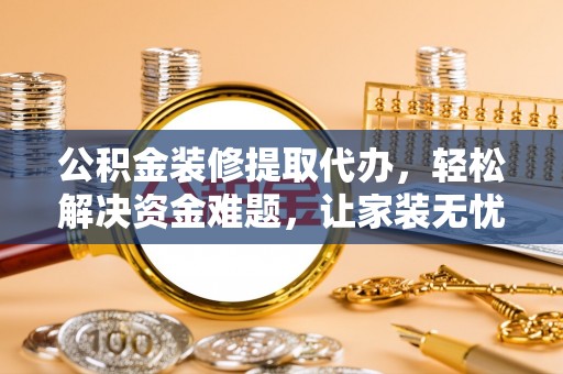 鸡东公积金装修提取代办，轻松解决资金难题，让家装无忧