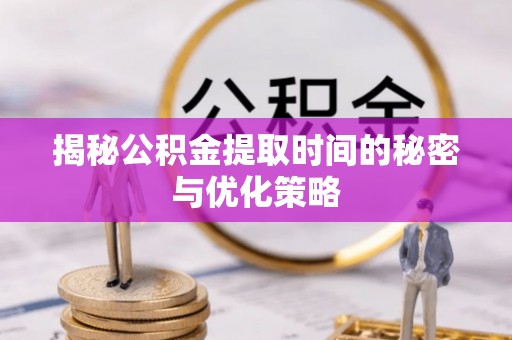 鸡东揭秘公积金提取时间的秘密与优化策略
