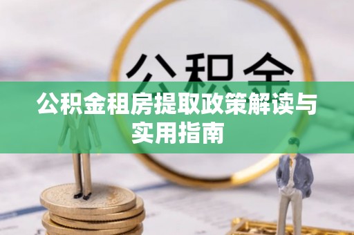 鸡东公积金租房提取政策解读与实用指南