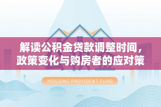 鸡东解读公积金贷款调整时间，政策变化与购房者的应对策略