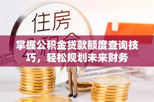 鸡东掌握公积金贷款额度查询技巧，轻松规划未来财务