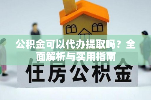 鸡东公积金可以代办提取吗？全面解析与实用指南