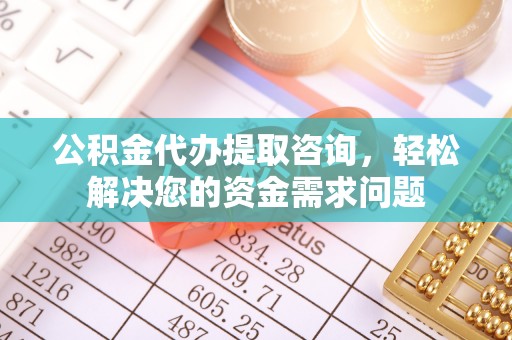 鸡东公积金代办提取咨询，轻松解决您的资金需求问题