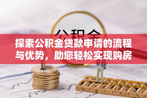 鸡东探索公积金贷款申请的流程与优势，助您轻松实现购房梦想