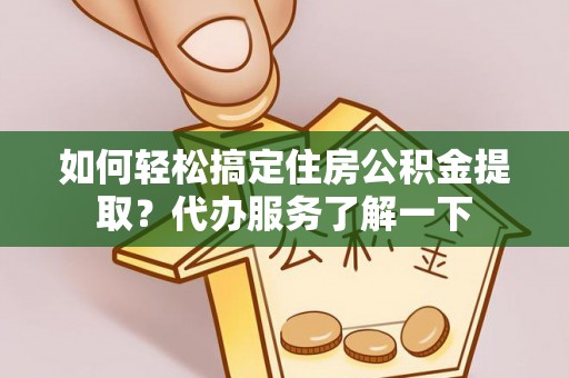 鸡东如何轻松搞定住房公积金提取？代办服务了解一下