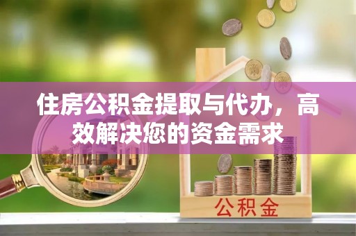 鸡东住房公积金提取与代办，高效解决您的资金需求