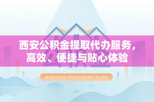鸡东西安公积金提取代办服务，高效、便捷与贴心体验