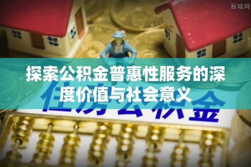 鸡东探索公积金普惠性服务的深度价值与社会意义