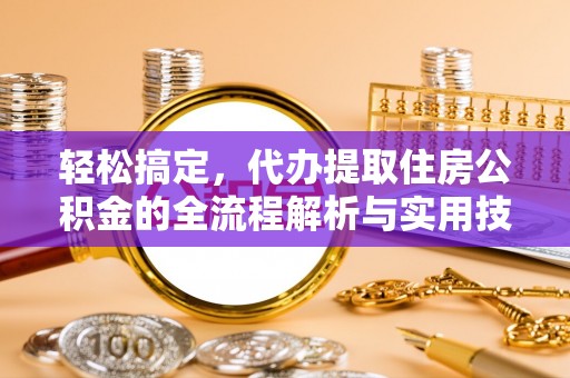 鸡东轻松搞定，代办提取住房公积金的全流程解析与实用技巧