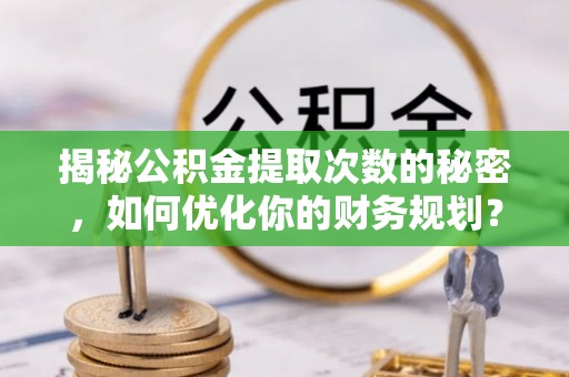 鸡东揭秘公积金提取次数的秘密，如何优化你的财务规划？
