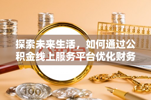 鸡东探索未来生活，如何通过公积金线上服务平台优化财务管理
