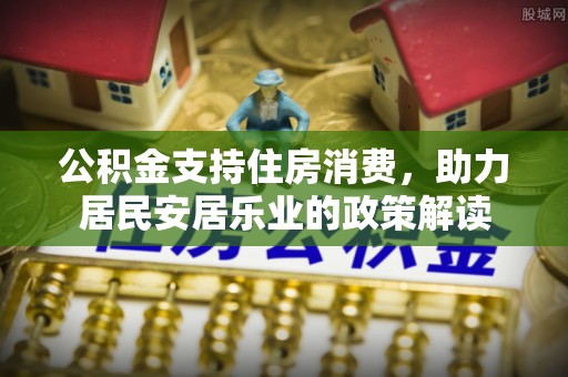 鸡东公积金支持住房消费，助力居民安居乐业的政策解读