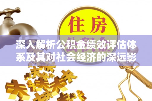 鸡东深入解析公积金绩效评估体系及其对社会经济的深远影响