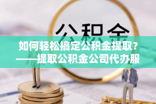 鸡东如何轻松搞定公积金提取？——提取公积金公司代办服务全解析