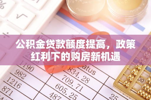 鸡东公积金贷款额度提高，政策红利下的购房新机遇