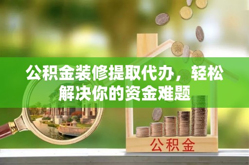 鸡东公积金装修提取代办，轻松解决你的资金难题