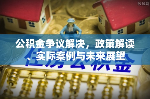 鸡东公积金争议解决，政策解读、实际案例与未来展望