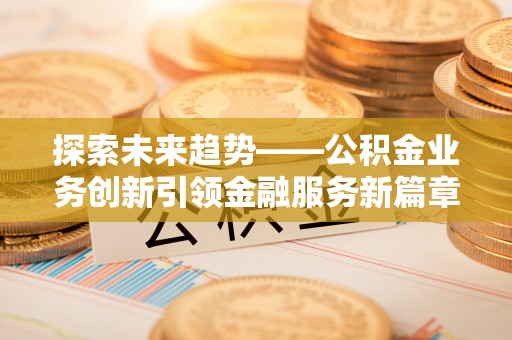 鸡东探索未来趋势——公积金业务创新引领金融服务新篇章