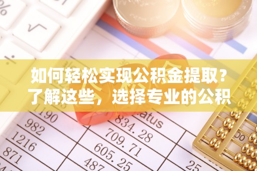 鸡东如何轻松实现公积金提取？了解这些，选择专业的公积金提取代办服务