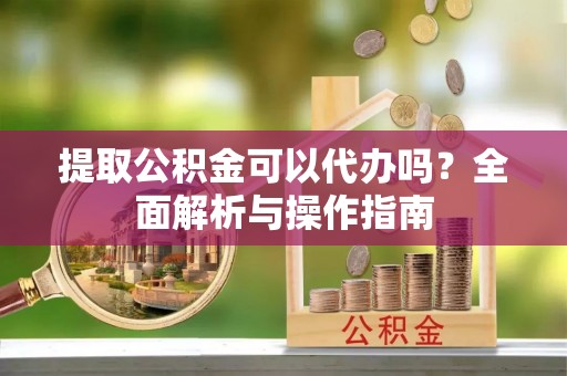 鸡东提取公积金可以代办吗？全面解析与操作指南
