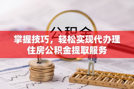 鸡东掌握技巧，轻松实现代办理住房公积金提取服务