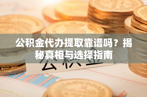 鸡东公积金代办提取靠谱吗？揭秘真相与选择指南