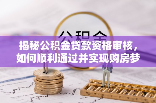 鸡东揭秘公积金贷款资格审核，如何顺利通过并实现购房梦想