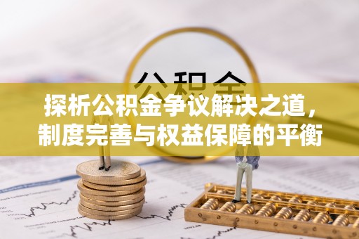 鸡东探析公积金争议解决之道，制度完善与权益保障的平衡点