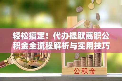鸡东轻松搞定！代办提取离职公积金全流程解析与实用技巧