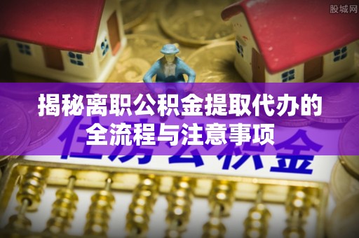 鸡东揭秘离职公积金提取代办的全流程与注意事项