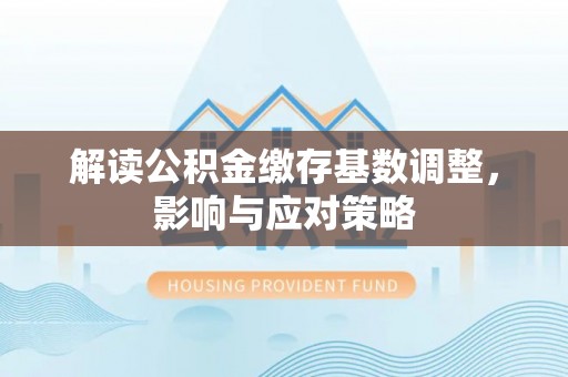 鸡东解读公积金缴存基数调整，影响与应对策略