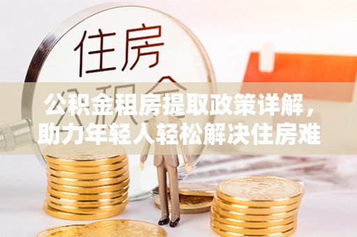 鸡东公积金租房提取政策详解，助力年轻人轻松解决住房难题