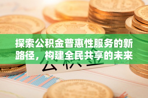 鸡东探索公积金普惠性服务的新路径，构建全民共享的未来