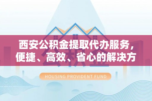 鸡东西安公积金提取代办服务，便捷、高效、省心的解决方案