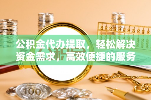 鸡东公积金代办提取，轻松解决资金需求，高效便捷的服务选择