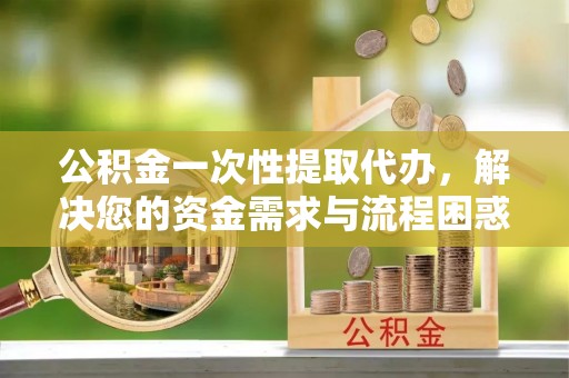 鸡东公积金一次性提取代办，解决您的资金需求与流程困惑