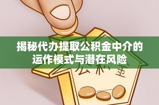 鸡东揭秘代办提取公积金中介的运作模式与潜在风险