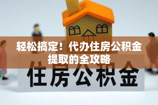 鸡东轻松搞定！代办住房公积金提取的全攻略