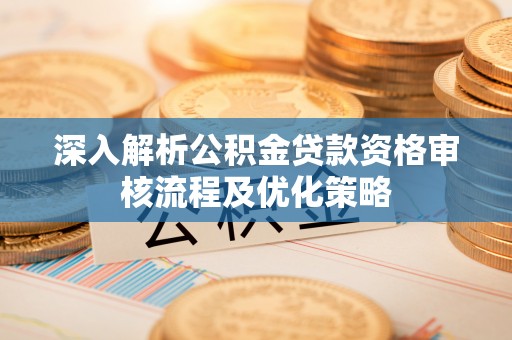鸡东深入解析公积金贷款资格审核流程及优化策略