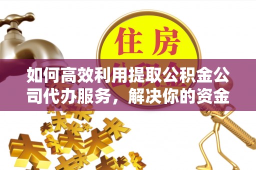 鸡东如何高效利用提取公积金公司代办服务，解决你的资金难题
