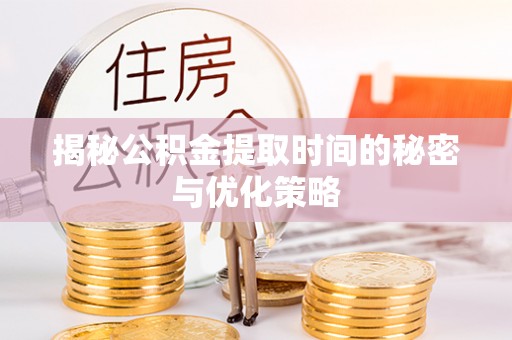 鸡东揭秘公积金提取时间的秘密与优化策略