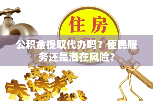 鸡东公积金提取代办吗？便民服务还是潜在风险？