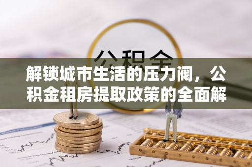 鸡东解锁城市生活的压力阀，公积金租房提取政策的全面解析与实践指南
